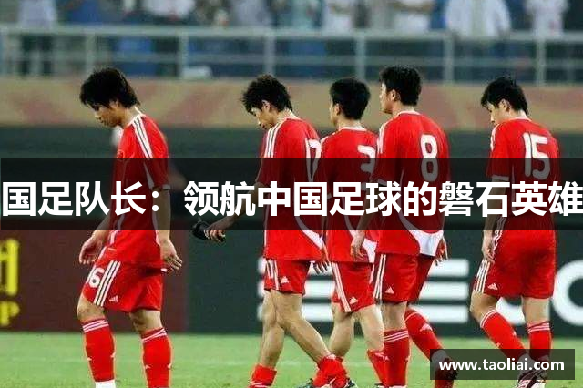 国足队长：领航中国足球的磐石英雄