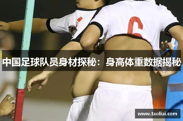 中国足球队员身材探秘：身高体重数据揭秘