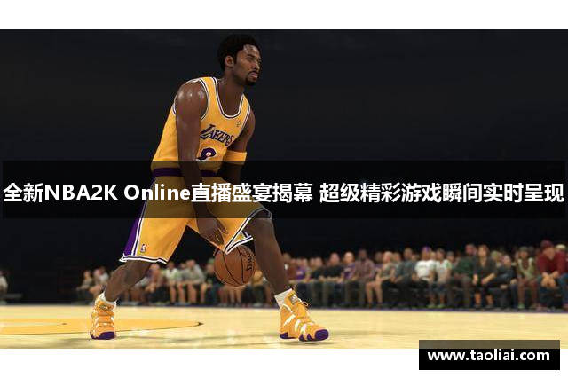 全新NBA2K Online直播盛宴揭幕 超级精彩游戏瞬间实时呈现